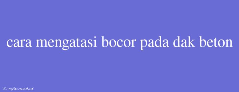 Cara Mengatasi Bocor Pada Dak Beton