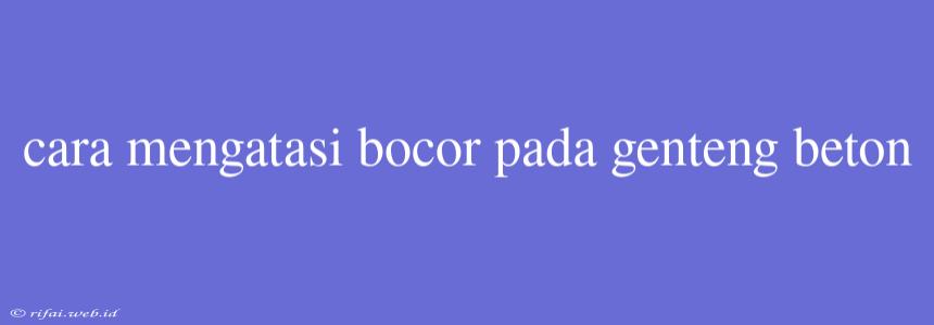 Cara Mengatasi Bocor Pada Genteng Beton