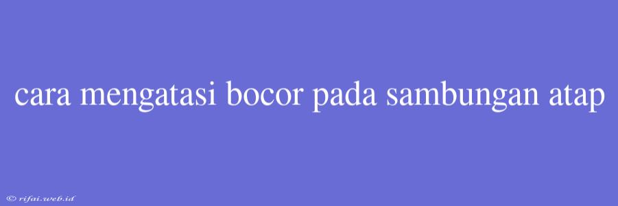 Cara Mengatasi Bocor Pada Sambungan Atap