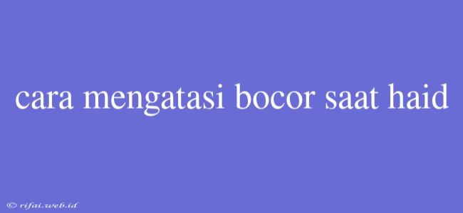 Cara Mengatasi Bocor Saat Haid