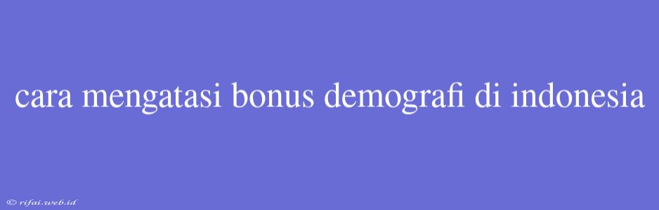 Cara Mengatasi Bonus Demografi Di Indonesia