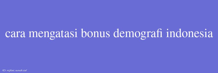 Cara Mengatasi Bonus Demografi Indonesia