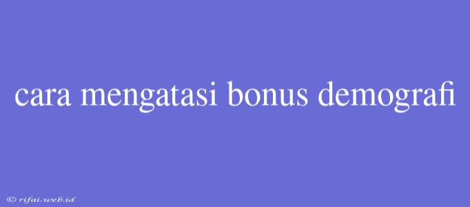 Cara Mengatasi Bonus Demografi