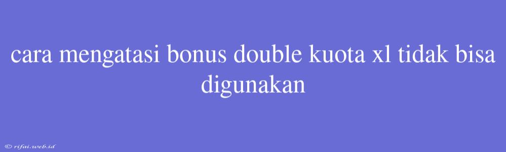 Cara Mengatasi Bonus Double Kuota Xl Tidak Bisa Digunakan