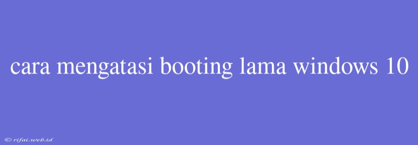 Cara Mengatasi Booting Lama Windows 10