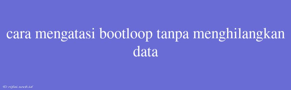 Cara Mengatasi Bootloop Tanpa Menghilangkan Data