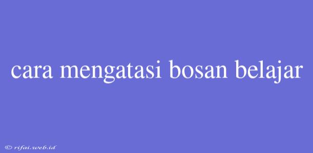 Cara Mengatasi Bosan Belajar