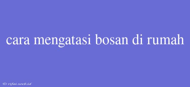 Cara Mengatasi Bosan Di Rumah