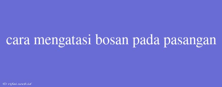 Cara Mengatasi Bosan Pada Pasangan