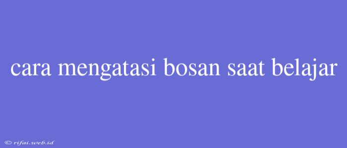 Cara Mengatasi Bosan Saat Belajar