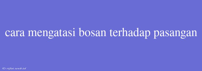 Cara Mengatasi Bosan Terhadap Pasangan