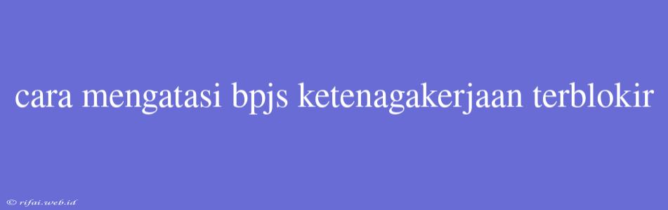 Cara Mengatasi Bpjs Ketenagakerjaan Terblokir