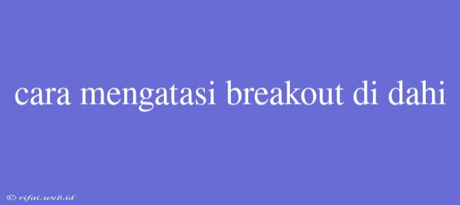 Cara Mengatasi Breakout Di Dahi