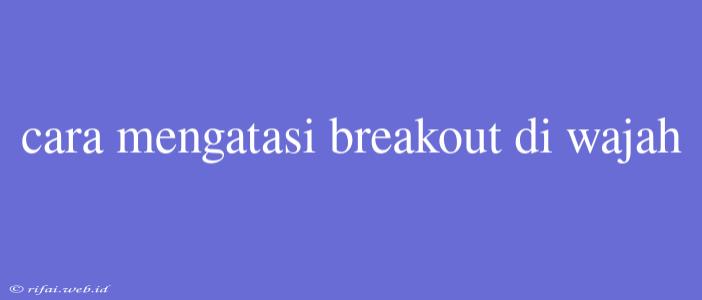 Cara Mengatasi Breakout Di Wajah