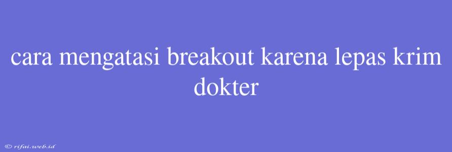 Cara Mengatasi Breakout Karena Lepas Krim Dokter