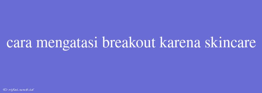 Cara Mengatasi Breakout Karena Skincare