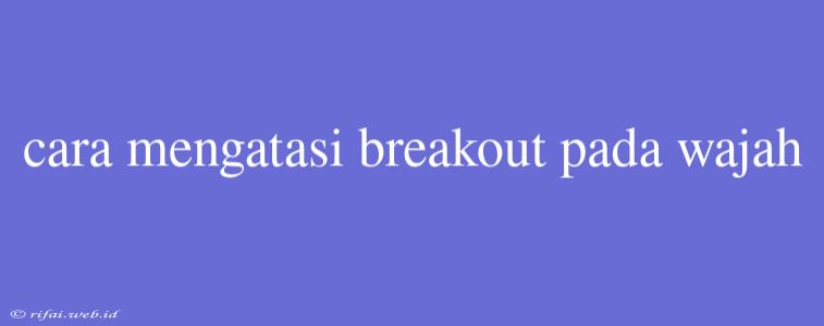 Cara Mengatasi Breakout Pada Wajah