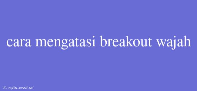 Cara Mengatasi Breakout Wajah