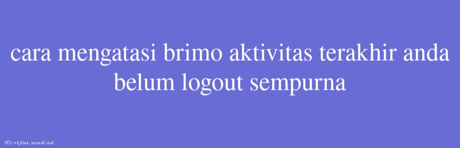 Cara Mengatasi Brimo Aktivitas Terakhir Anda Belum Logout Sempurna