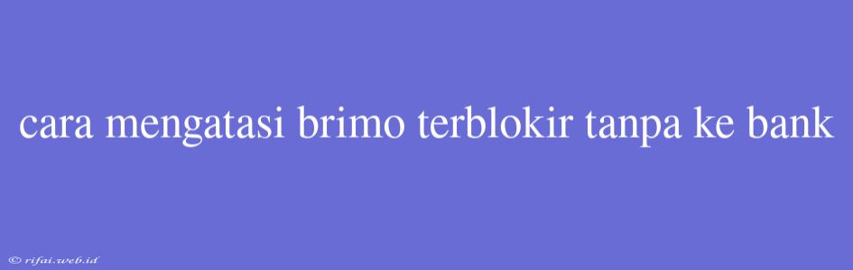 Cara Mengatasi Brimo Terblokir Tanpa Ke Bank