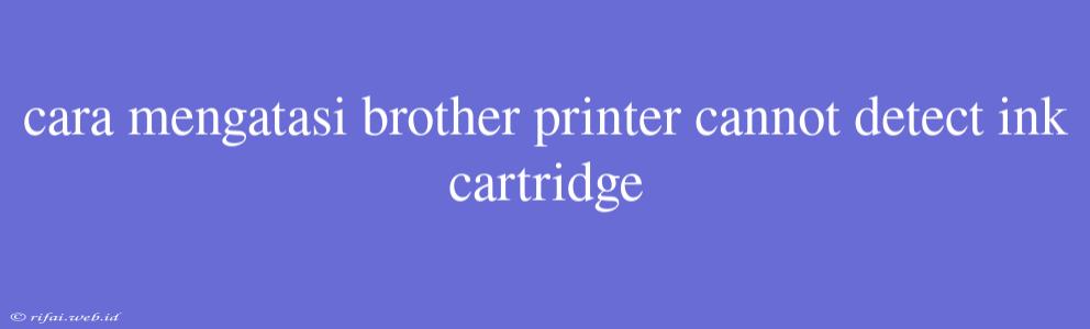 Cara Mengatasi Brother Printer Cannot Detect Ink Cartridge