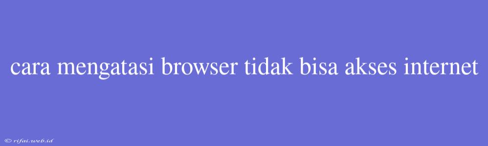 Cara Mengatasi Browser Tidak Bisa Akses Internet