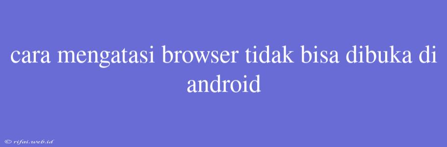 Cara Mengatasi Browser Tidak Bisa Dibuka Di Android