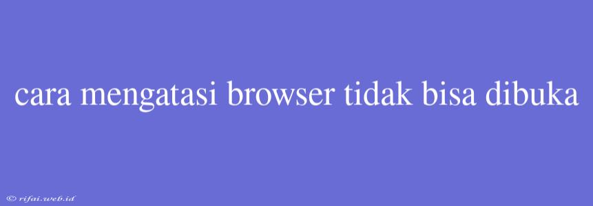 Cara Mengatasi Browser Tidak Bisa Dibuka