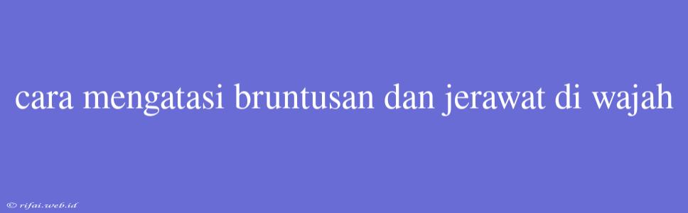 Cara Mengatasi Bruntusan Dan Jerawat Di Wajah