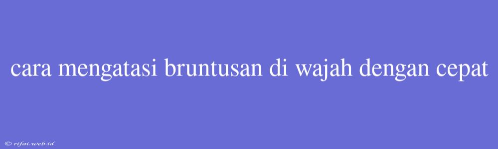 Cara Mengatasi Bruntusan Di Wajah Dengan Cepat