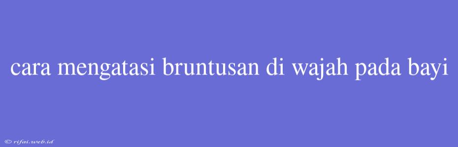 Cara Mengatasi Bruntusan Di Wajah Pada Bayi