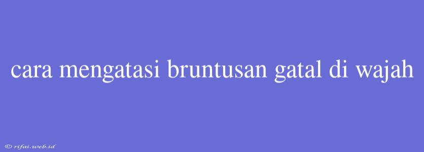 Cara Mengatasi Bruntusan Gatal Di Wajah