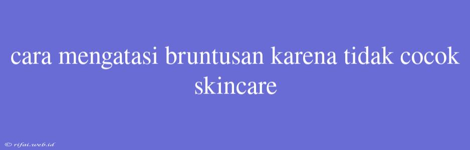 Cara Mengatasi Bruntusan Karena Tidak Cocok Skincare