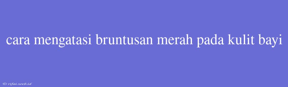 Cara Mengatasi Bruntusan Merah Pada Kulit Bayi