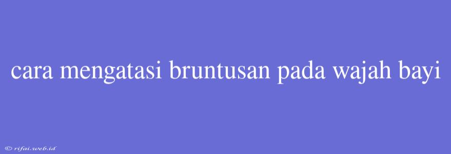 Cara Mengatasi Bruntusan Pada Wajah Bayi