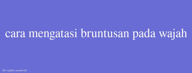 Cara Mengatasi Bruntusan Pada Wajah