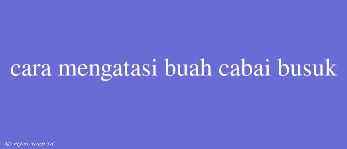 Cara Mengatasi Buah Cabai Busuk