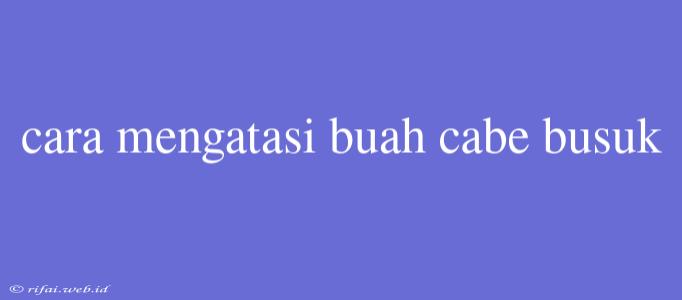 Cara Mengatasi Buah Cabe Busuk