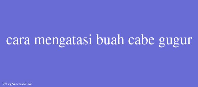 Cara Mengatasi Buah Cabe Gugur