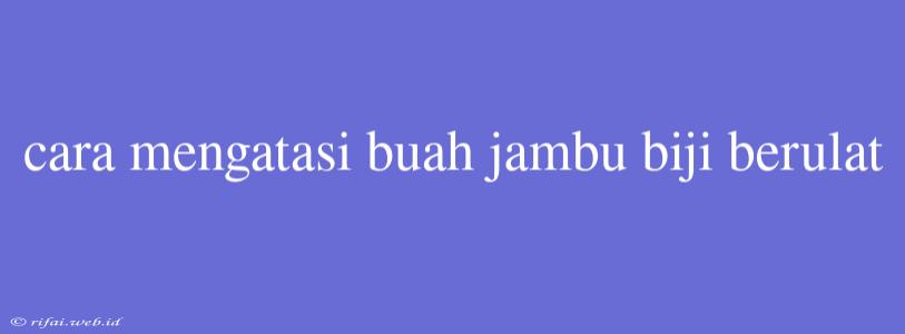 Cara Mengatasi Buah Jambu Biji Berulat