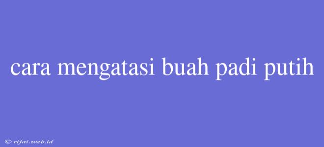 Cara Mengatasi Buah Padi Putih