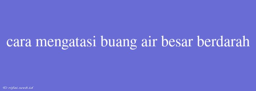 Cara Mengatasi Buang Air Besar Berdarah