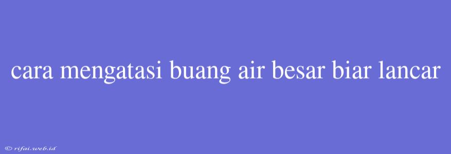 Cara Mengatasi Buang Air Besar Biar Lancar