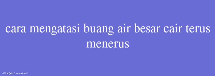 Cara Mengatasi Buang Air Besar Cair Terus Menerus