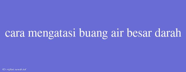 Cara Mengatasi Buang Air Besar Darah