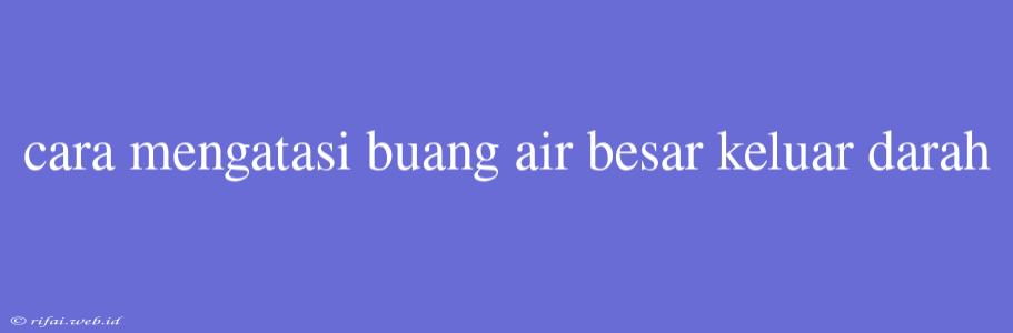 Cara Mengatasi Buang Air Besar Keluar Darah