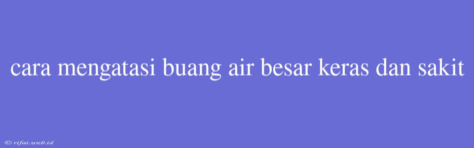 Cara Mengatasi Buang Air Besar Keras Dan Sakit