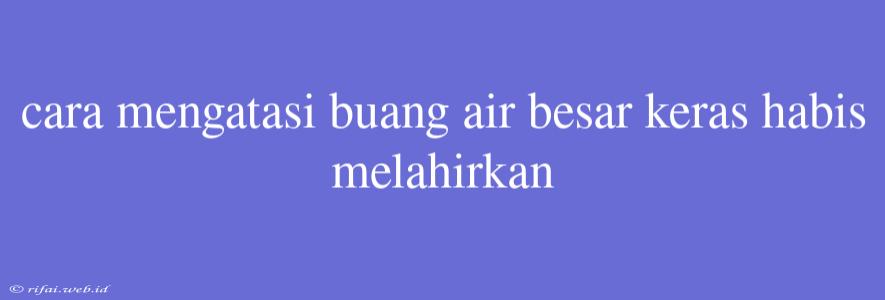 Cara Mengatasi Buang Air Besar Keras Habis Melahirkan