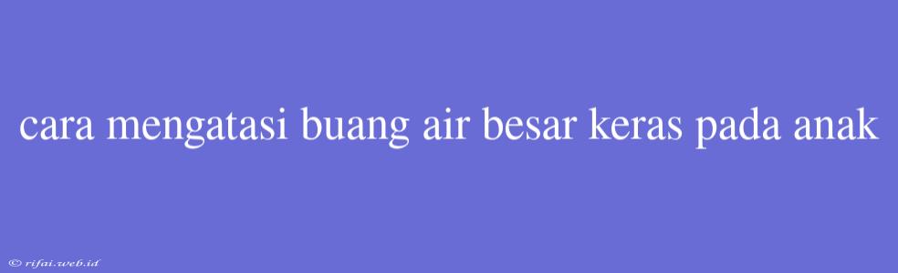 Cara Mengatasi Buang Air Besar Keras Pada Anak