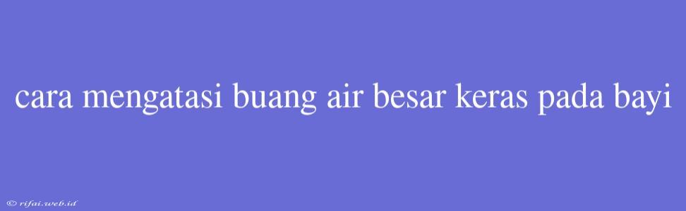 Cara Mengatasi Buang Air Besar Keras Pada Bayi